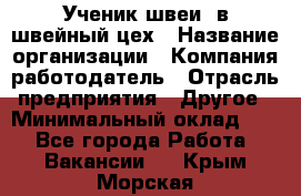 Ученик швеи. в швейный цех › Название организации ­ Компания-работодатель › Отрасль предприятия ­ Другое › Минимальный оклад ­ 1 - Все города Работа » Вакансии   . Крым,Морская